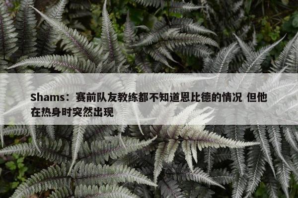 Shams：赛前队友教练都不知道恩比德的情况 但他在热身时突然出现