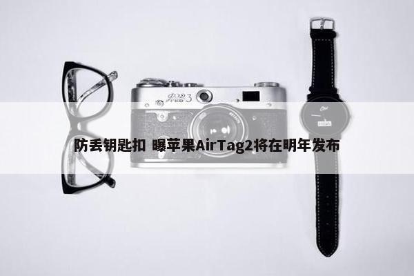 防丢钥匙扣 曝苹果AirTag2将在明年发布