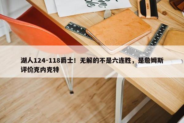 湖人124-118爵士！无解的不是六连胜，是詹姆斯评价克内克特