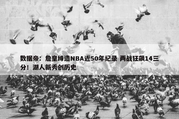 数据帝：詹皇缔造NBA近50年纪录 两战狂飙14三分！湖人新秀创历史