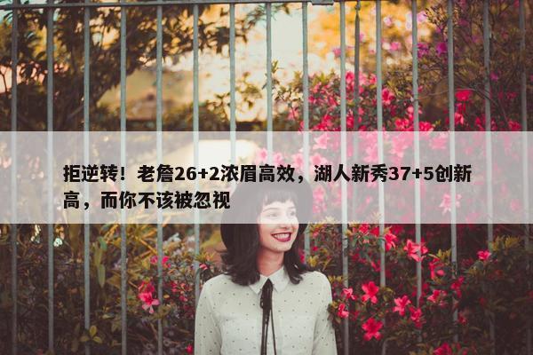 拒逆转！老詹26+2浓眉高效，湖人新秀37+5创新高，而你不该被忽视