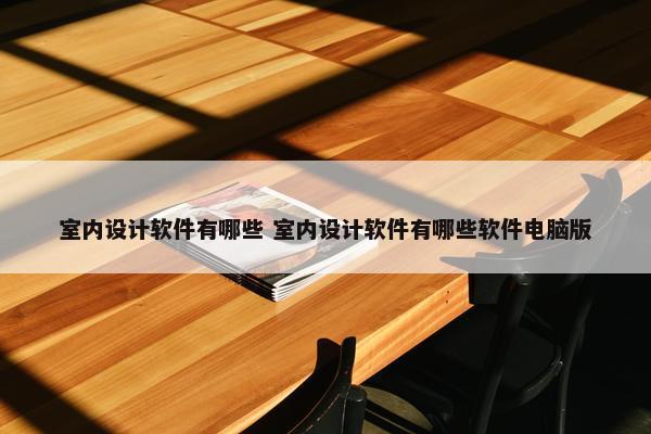 室内设计软件有哪些 室内设计软件有哪些软件电脑版