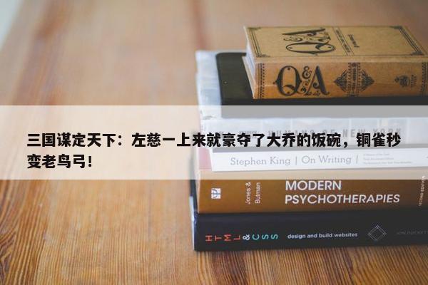 三国谋定天下：左慈一上来就豪夺了大乔的饭碗，铜雀秒变老鸟弓！