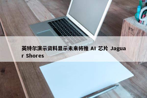 英特尔演示资料显示未来将推 AI 芯片 Jaguar Shores