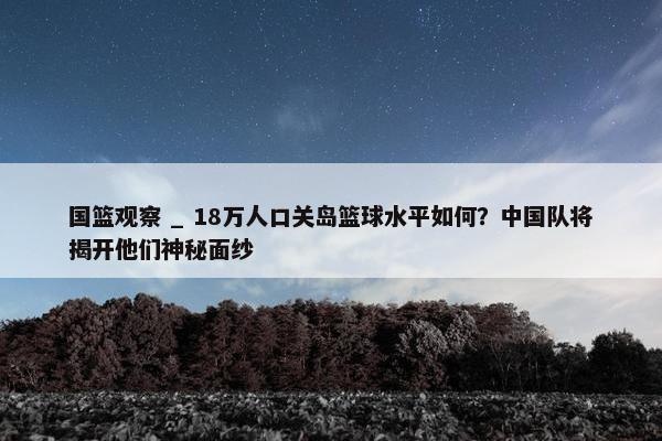 国篮观察 _ 18万人口关岛篮球水平如何？中国队将揭开他们神秘面纱