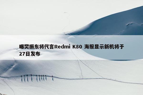 曝樊振东将代言Redmi K80 海报显示新机将于27日发布