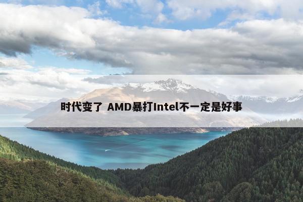 时代变了 AMD暴打Intel不一定是好事