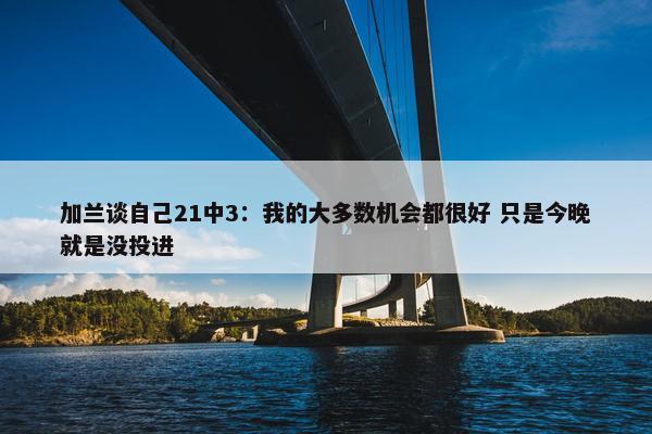 加兰谈自己21中3：我的大多数机会都很好 只是今晚就是没投进