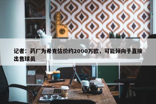 记者：药厂为希克估价约2000万欧，可能倾向于直接出售球员