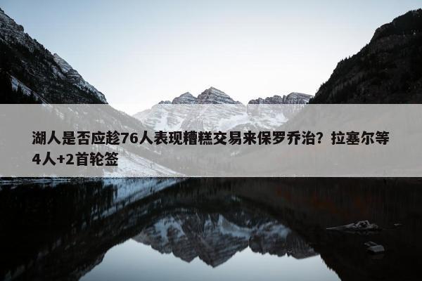 湖人是否应趁76人表现糟糕交易来保罗乔治？拉塞尔等4人+2首轮签