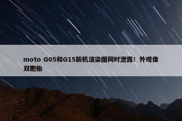 moto G05和G15新机渲染图同时泄露！外观像双胞胎