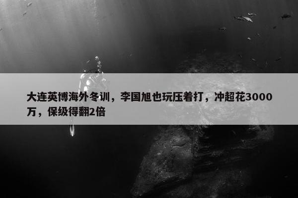 大连英博海外冬训，李国旭也玩压着打，冲超花3000万，保级得翻2倍