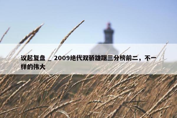 议起复盘 _ 2009绝代双骄雄踞三分榜前二，不一样的伟大