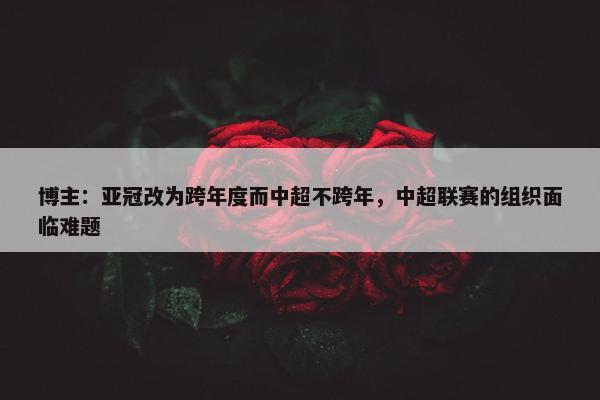 博主：亚冠改为跨年度而中超不跨年，中超联赛的组织面临难题