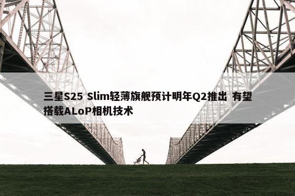 三星S25 Slim轻薄旗舰预计明年Q2推出 有望搭载ALoP相机技术