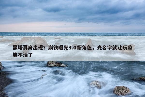 黑塔真身出现？崩铁曝光3.0新角色，光名字就让玩家笑不活了