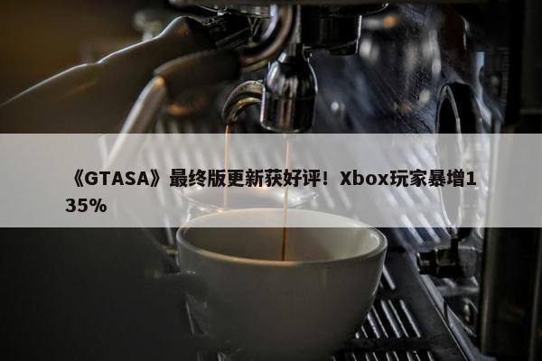 《GTASA》最终版更新获好评！Xbox玩家暴增135%