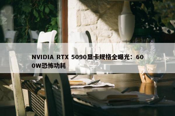 NVIDIA RTX 5090显卡规格全曝光：600W恐怖功耗