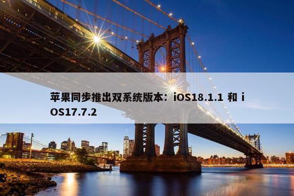 苹果同步推出双系统版本：iOS18.1.1 和 iOS17.7.2