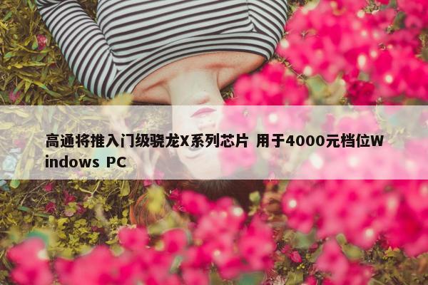 高通将推入门级骁龙X系列芯片 用于4000元档位Windows PC