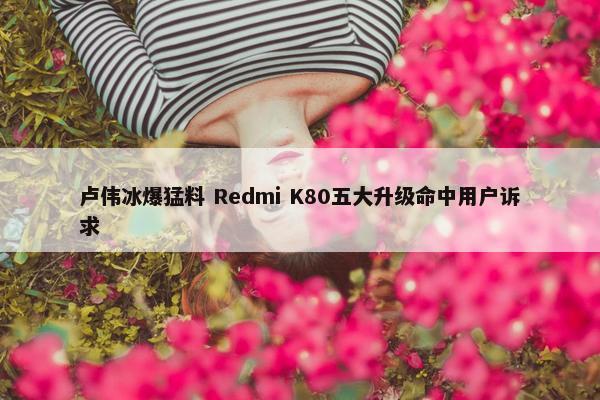 卢伟冰爆猛料 Redmi K80五大升级命中用户诉求