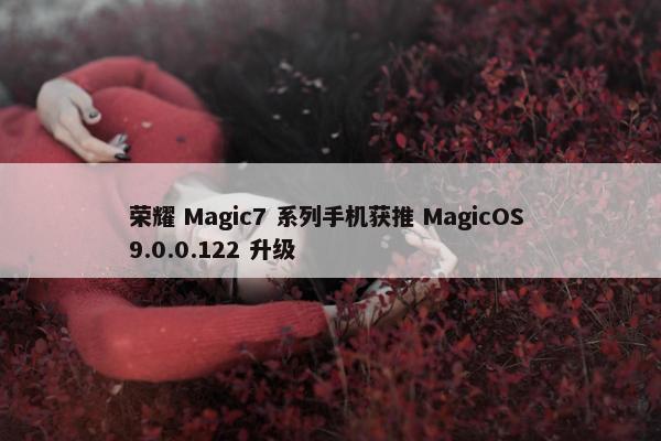 荣耀 Magic7 系列手机获推 MagicOS 9.0.0.122 升级