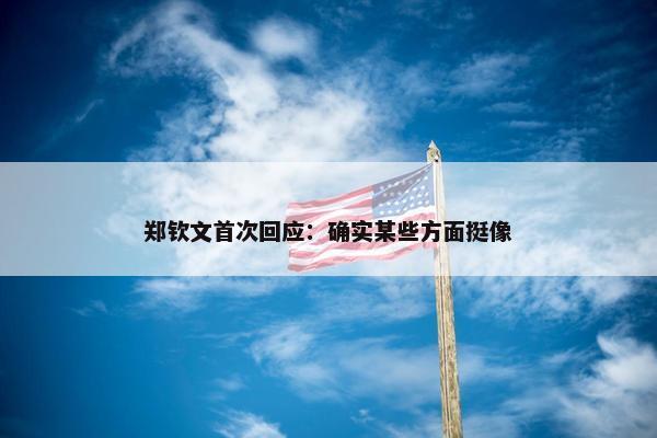 郑钦文首次回应：确实某些方面挺像