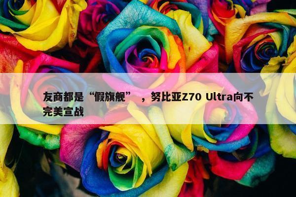 友商都是“假旗舰” ，努比亚Z70 Ultra向不完美宣战