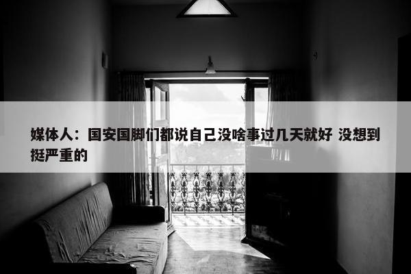 媒体人：国安国脚们都说自己没啥事过几天就好 没想到挺严重的