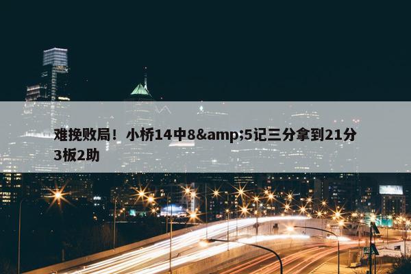 难挽败局！小桥14中8&5记三分拿到21分3板2助