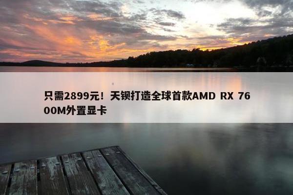 只需2899元！天钡打造全球首款AMD RX 7600M外置显卡