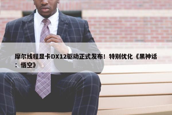 摩尔线程显卡DX12驱动正式发布！特别优化《黑神话：悟空》