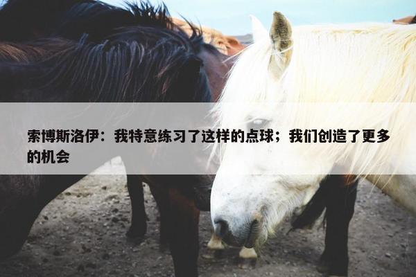 索博斯洛伊：我特意练习了这样的点球；我们创造了更多的机会