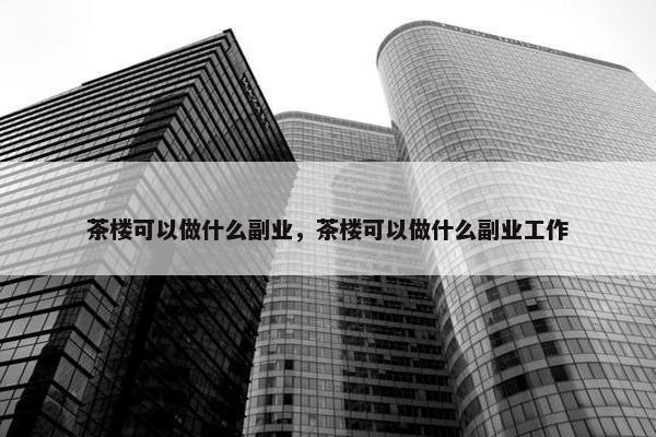 茶楼可以做什么副业，茶楼可以做什么副业工作