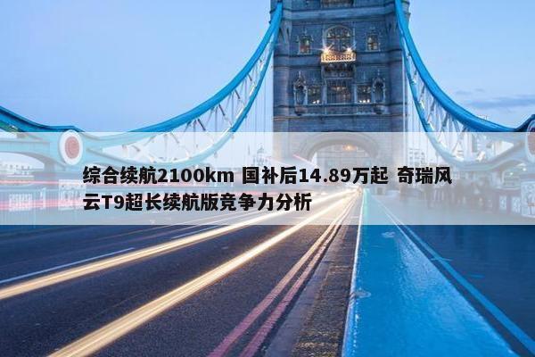 综合续航2100km 国补后14.89万起 奇瑞风云T9超长续航版竞争力分析