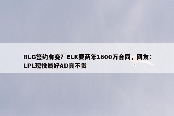 BLG签约有变？ELK要两年1600万合同，网友：LPL现役最好AD真不贵