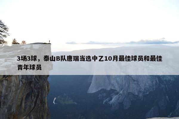 3场3球，泰山B队唐瑞当选中乙10月最佳球员和最佳青年球员