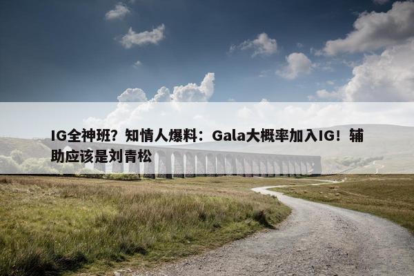 IG全神班？知情人爆料：Gala大概率加入IG！辅助应该是刘青松