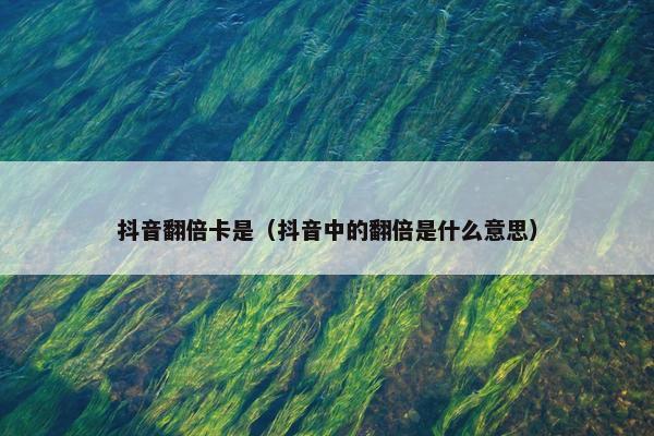 抖音翻倍卡是（抖音中的翻倍是什么意思）