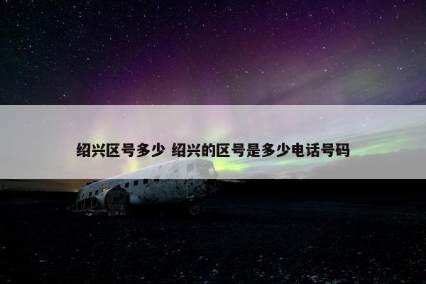 绍兴区号多少 绍兴的区号是多少电话号码