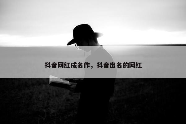 抖音网红成名作，抖音出名的网红