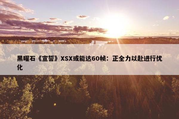 黑曜石《宣誓》XSX或能达60帧：正全力以赴进行优化