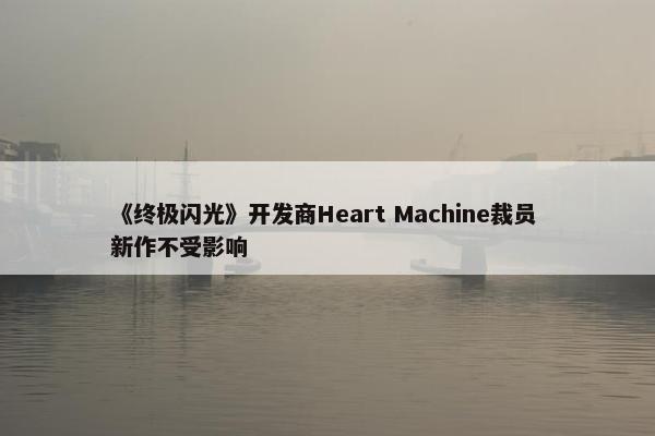 《终极闪光》开发商Heart Machine裁员 新作不受影响