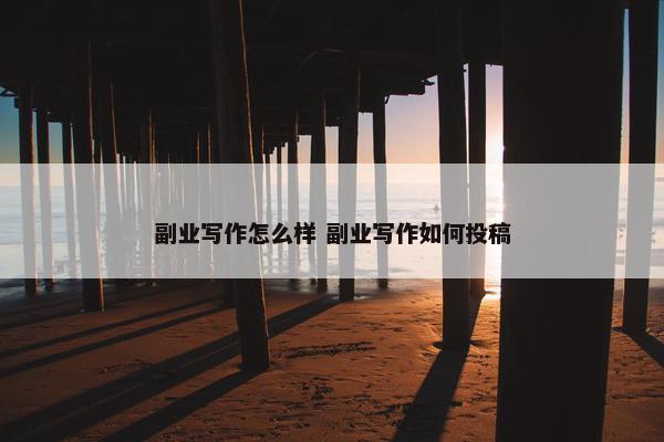 副业写作怎么样 副业写作如何投稿