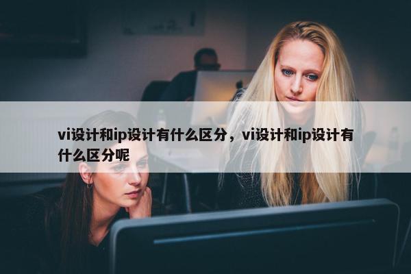 vi设计和ip设计有什么区分，vi设计和ip设计有什么区分呢