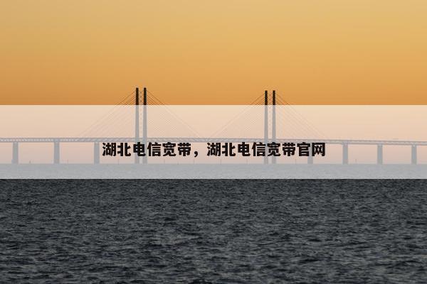 湖北电信宽带，湖北电信宽带官网