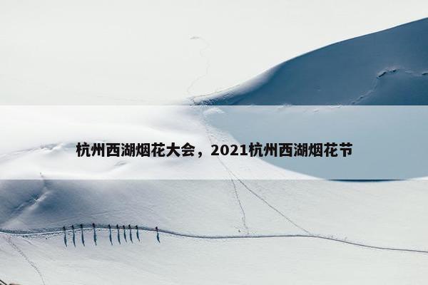 杭州西湖烟花大会，2021杭州西湖烟花节