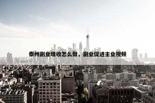 泰州副业增收怎么做，副业促进主业视频