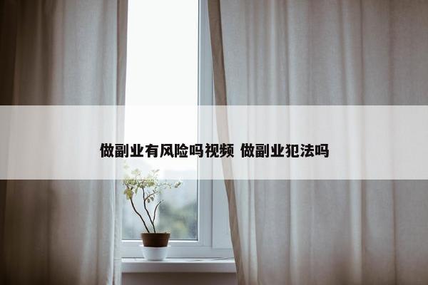 做副业有风险吗视频 做副业犯法吗