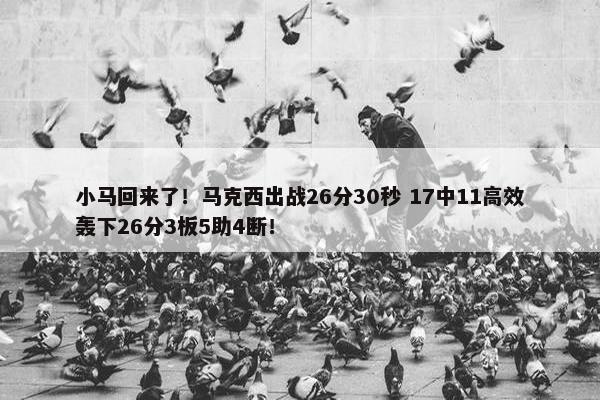 小马回来了！马克西出战26分30秒 17中11高效轰下26分3板5助4断！